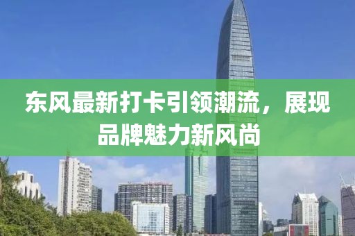 东风最新打卡引领潮流，展现品牌魅力新风尚