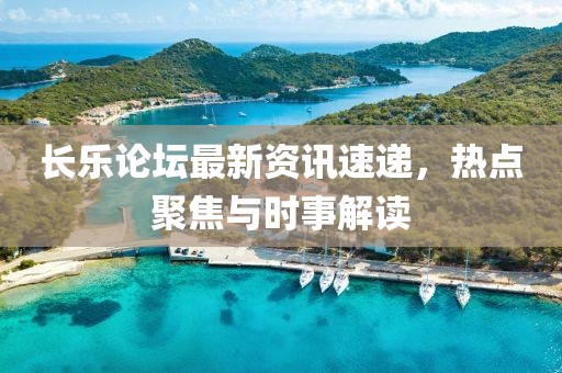 长乐论坛最新资讯速递，热点聚焦与时事解读