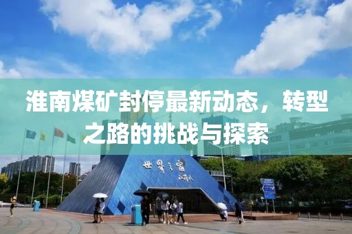 淮南煤矿封停最新动态，转型之路的挑战与探索