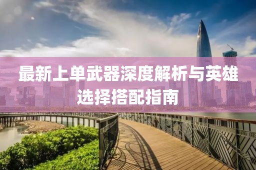最新上单武器深度解析与英雄选择搭配指南