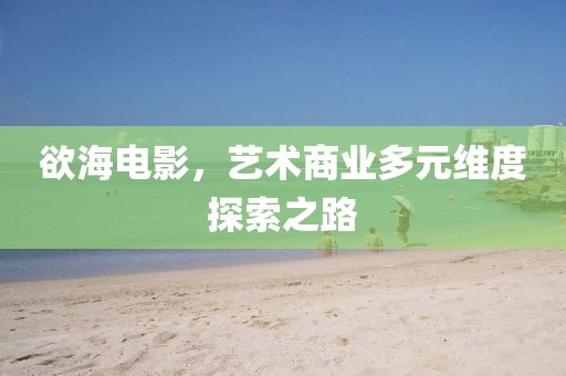 欲海电影，艺术商业多元维度探索之路
