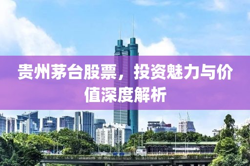 贵州茅台股票，投资魅力与价值深度解析