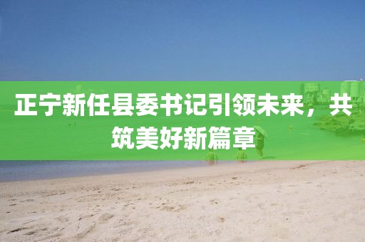 正宁新任县委书记引领未来，共筑美好新篇章