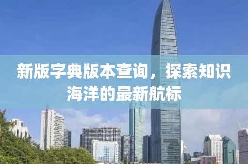新版字典版本查询，探索知识海洋的最新航标