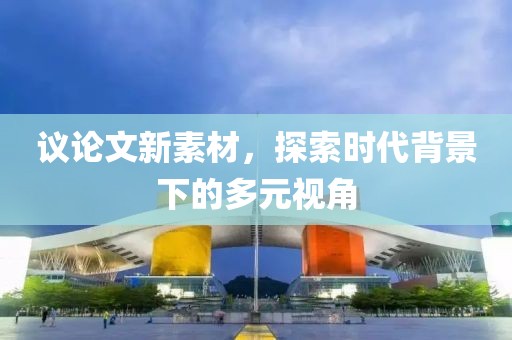 议论文新素材，探索时代背景下的多元视角