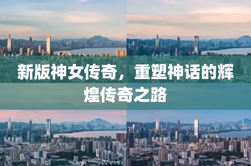 新版神女传奇，重塑神话的辉煌传奇之路