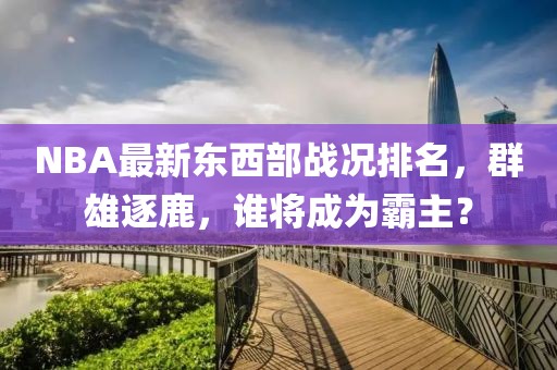 NBA最新东西部战况排名，群雄逐鹿，谁将成为霸主？