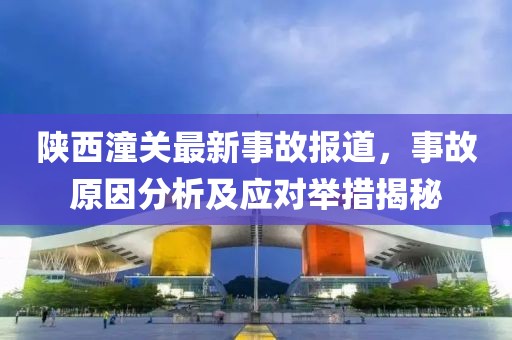 陕西潼关最新事故报道，事故原因分析及应对举措揭秘