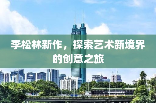 李松林新作，探索艺术新境界的创意之旅