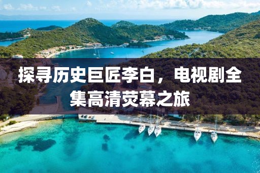 探寻历史巨匠李白，电视剧全集高清荧幕之旅