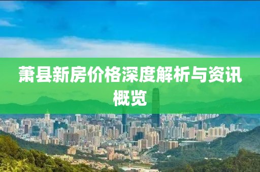 萧县新房价格深度解析与资讯概览