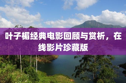叶子楣经典电影回顾与赏析，在线影片珍藏版