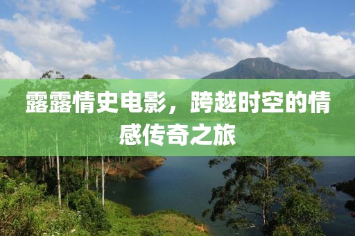 露露情史电影，跨越时空的情感传奇之旅
