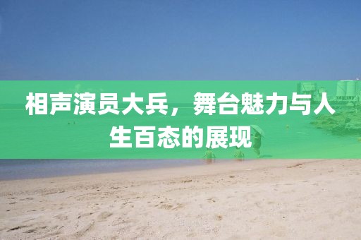 相声演员大兵，舞台魅力与人生百态的展现