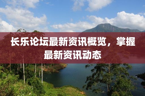 长乐论坛最新资讯概览，掌握最新资讯动态