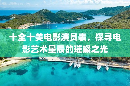 十全十美电影演员表，探寻电影艺术星辰的璀璨之光