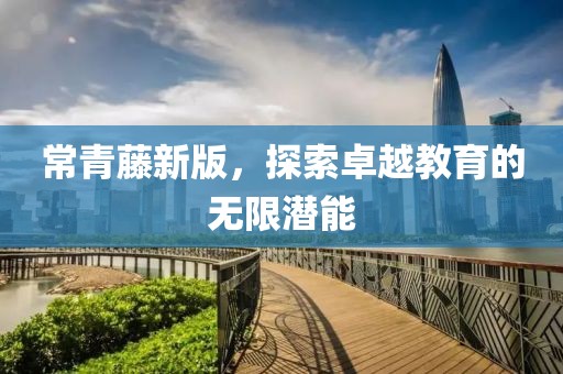 常青藤新版，探索卓越教育的无限潜能
