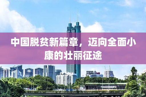 中国脱贫新篇章，迈向全面小康的壮丽征途