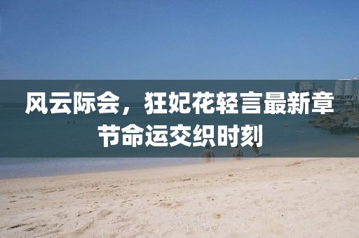 风云际会，狂妃花轻言最新章节命运交织时刻