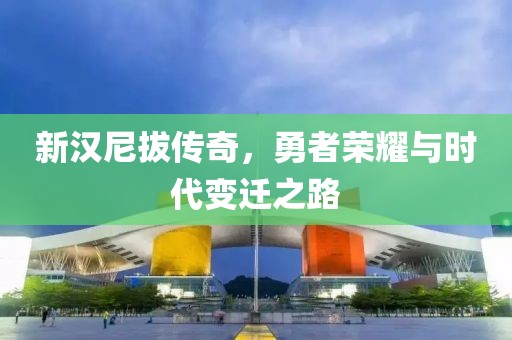 新汉尼拔传奇，勇者荣耀与时代变迁之路
