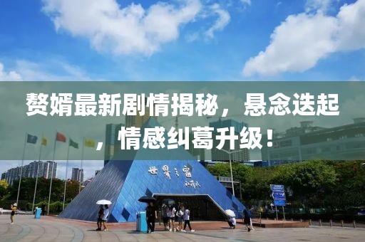 赘婿最新剧情揭秘，悬念迭起，情感纠葛升级！