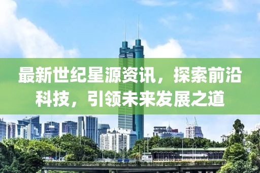 最新世纪星源资讯，探索前沿科技，引领未来发展之道