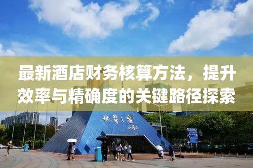 最新酒店财务核算方法，提升效率与精确度的关键路径探索