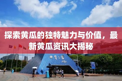 探索黄瓜的独特魅力与价值，最新黄瓜资讯大揭秘