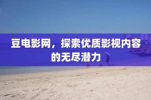 豆电影网，探索优质影视内容的无尽潜力