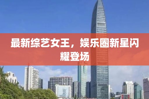最新综艺女王，娱乐圈新星闪耀登场