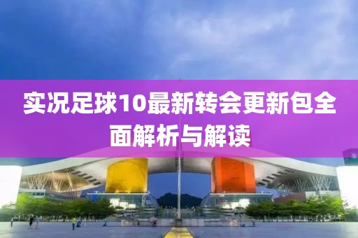 实况足球10最新转会更新包全面解析与解读