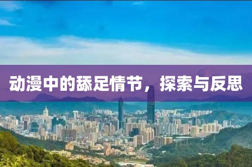 动漫中的舔足情节，探索与反思