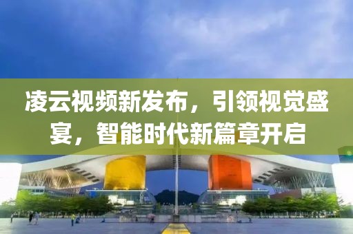 凌云视频新发布，引领视觉盛宴，智能时代新篇章开启