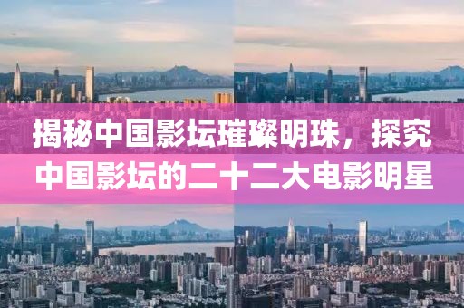 揭秘中国影坛璀璨明珠，探究中国影坛的二十二大电影明星