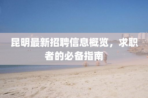昆明最新招聘信息概览，求职者的必备指南