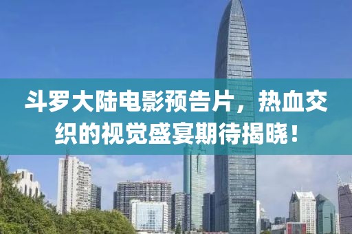 斗罗大陆电影预告片，热血交织的视觉盛宴期待揭晓！
