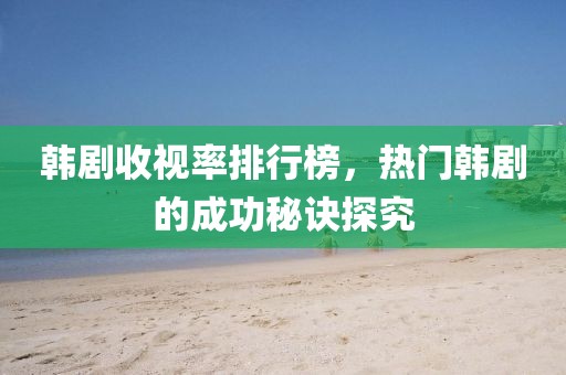韩剧收视率排行榜，热门韩剧的成功秘诀探究