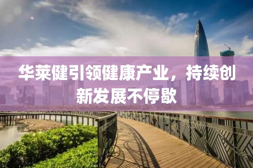 华莱健引领健康产业，持续创新发展不停歇