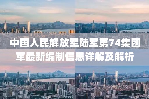 中国人民解放军陆军第74集团军最新编制信息详解及解析
