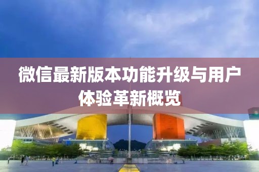 微信最新版本功能升级与用户体验革新概览