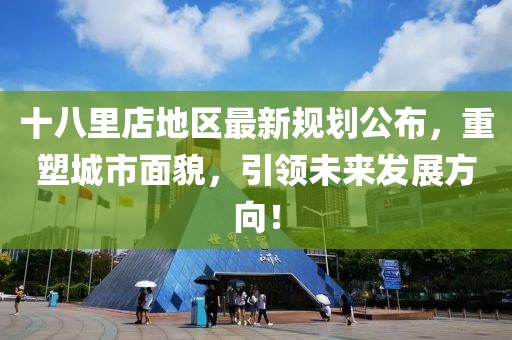 十八里店地区最新规划公布，重塑城市面貌，引领未来发展方向！