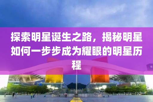 探索明星诞生之路，揭秘明星如何一步步成为耀眼的明星历程