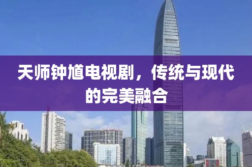 天师钟馗电视剧，传统与现代的完美融合