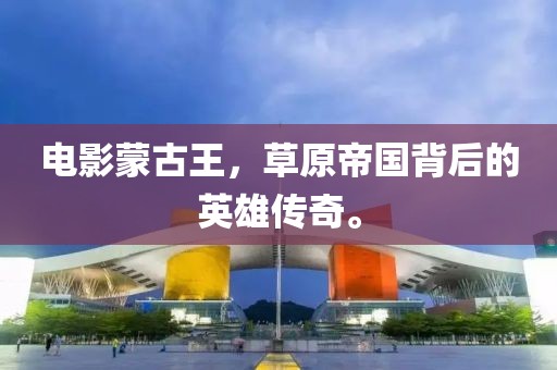 电影蒙古王，草原帝国背后的英雄传奇。