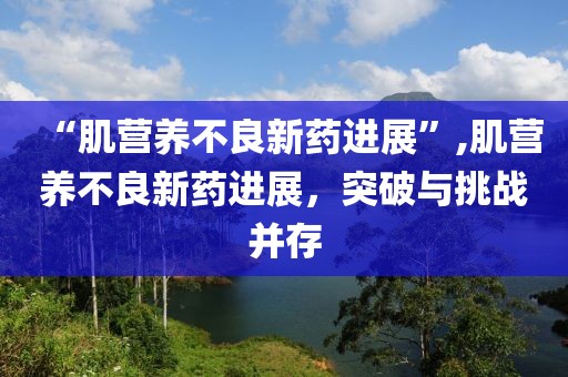 “肌营养不良新药进展”,肌营养不良新药进展，突破与挑战并存