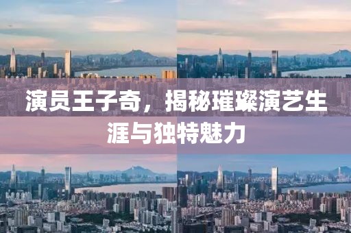 演员王子奇，揭秘璀璨演艺生涯与独特魅力