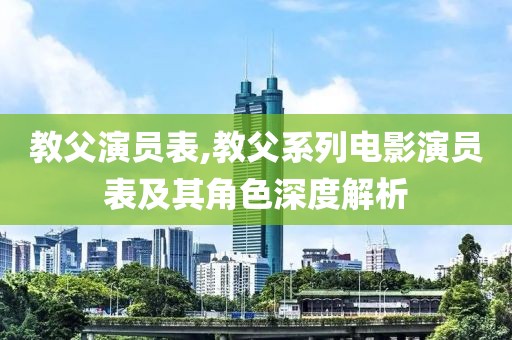 教父演员表,教父系列电影演员表及其角色深度解析