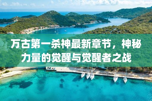 万古第一杀神最新章节，神秘力量的觉醒与觉醒者之战