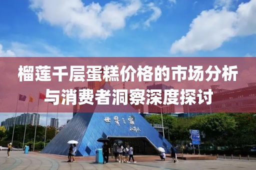 榴莲千层蛋糕价格的市场分析与消费者洞察深度探讨