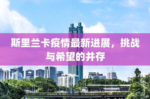 斯里兰卡疫情最新进展，挑战与希望的并存